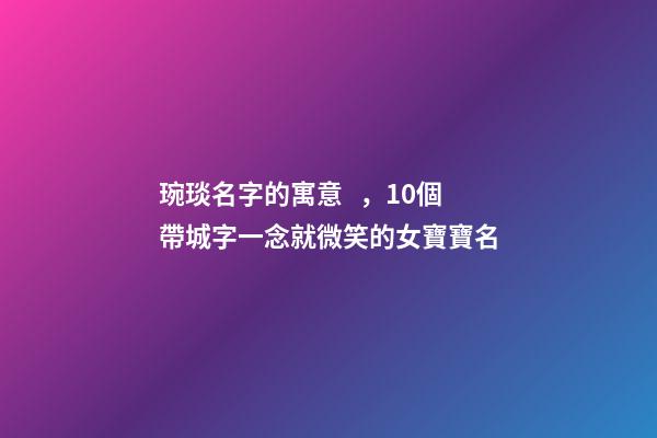 琬琰名字的寓意，10個帶城字一念就微笑的女寶寶名